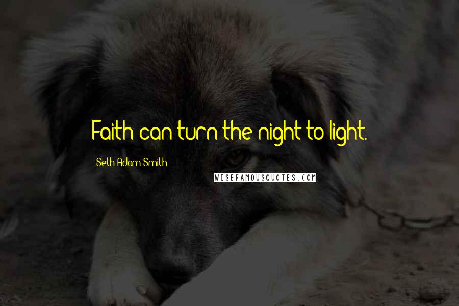 Seth Adam Smith Quotes: Faith can turn the night to light.