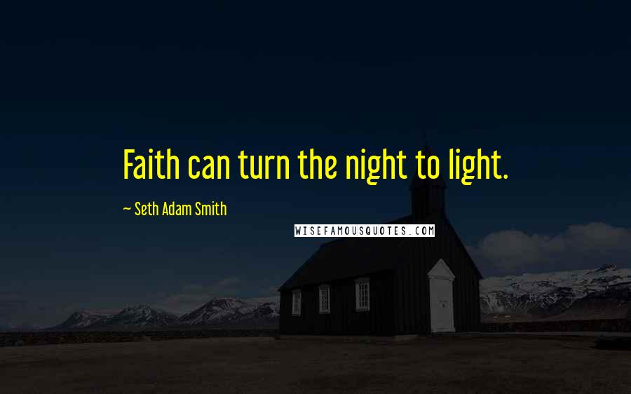 Seth Adam Smith Quotes: Faith can turn the night to light.