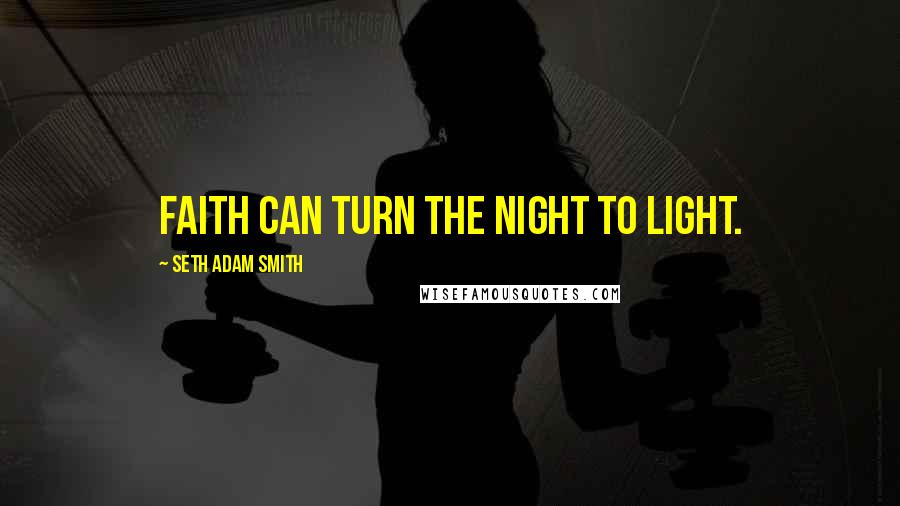 Seth Adam Smith Quotes: Faith can turn the night to light.