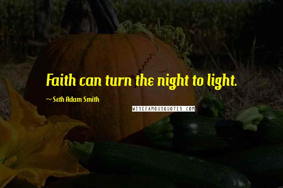 Seth Adam Smith Quotes: Faith can turn the night to light.