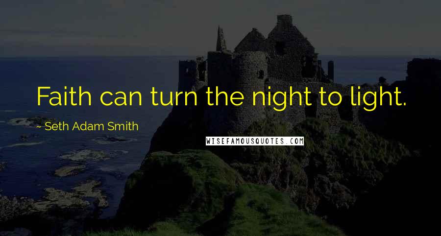 Seth Adam Smith Quotes: Faith can turn the night to light.