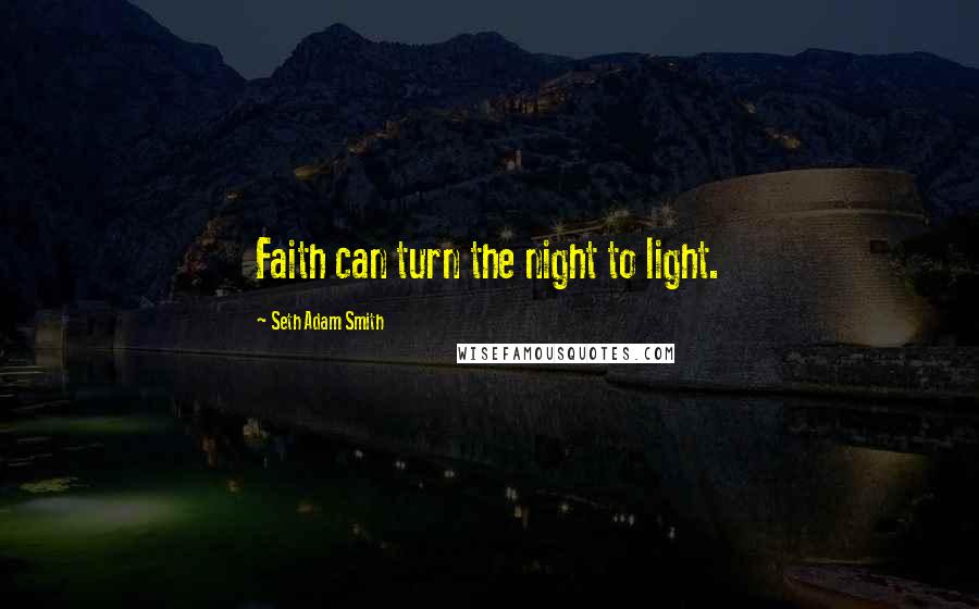 Seth Adam Smith Quotes: Faith can turn the night to light.
