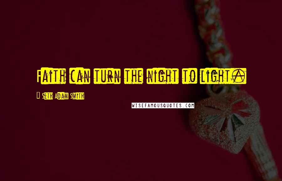 Seth Adam Smith Quotes: Faith can turn the night to light.