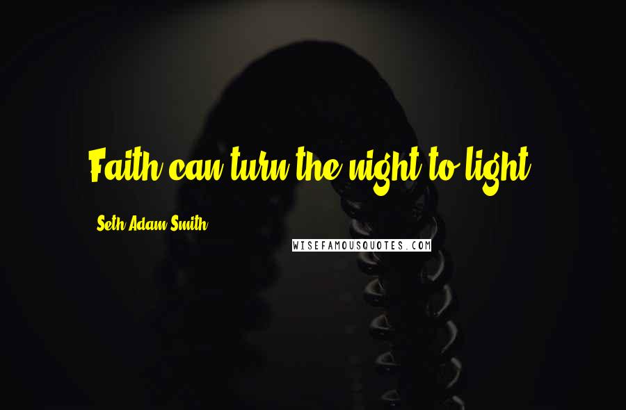 Seth Adam Smith Quotes: Faith can turn the night to light.