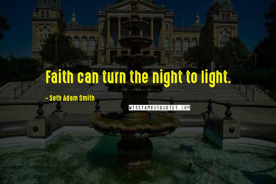 Seth Adam Smith Quotes: Faith can turn the night to light.