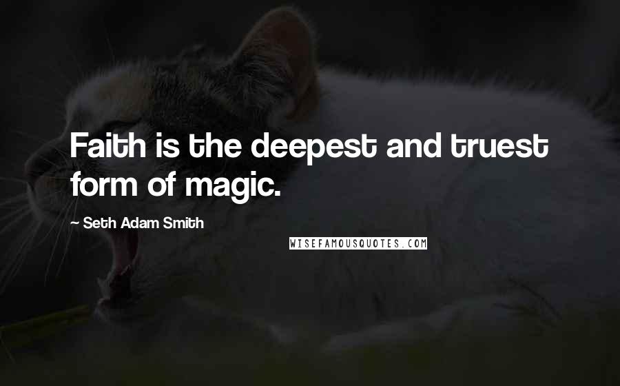 Seth Adam Smith Quotes: Faith is the deepest and truest form of magic.