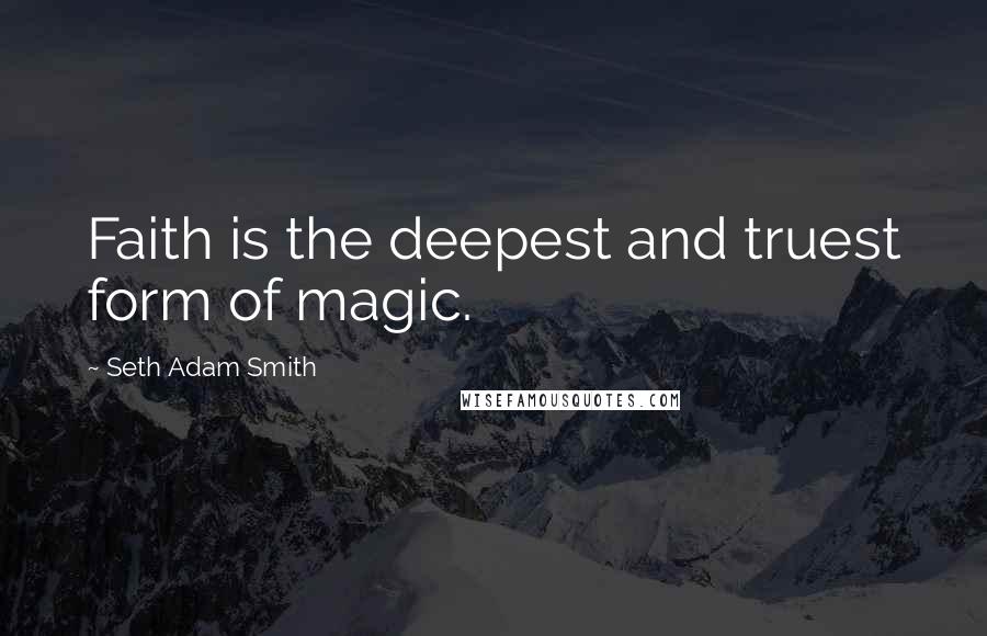 Seth Adam Smith Quotes: Faith is the deepest and truest form of magic.
