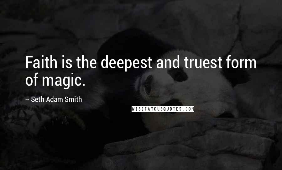 Seth Adam Smith Quotes: Faith is the deepest and truest form of magic.