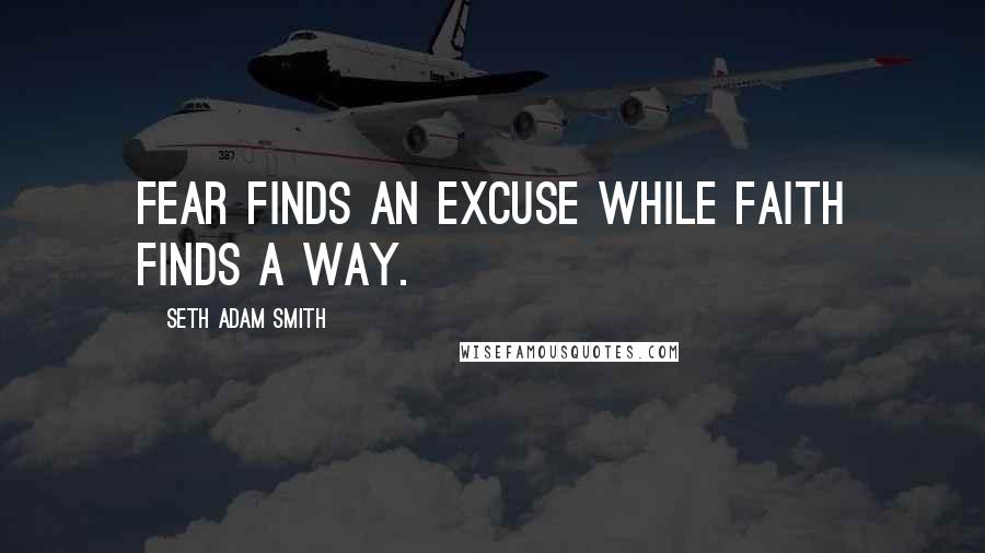 Seth Adam Smith Quotes: Fear finds an excuse while faith finds a way.