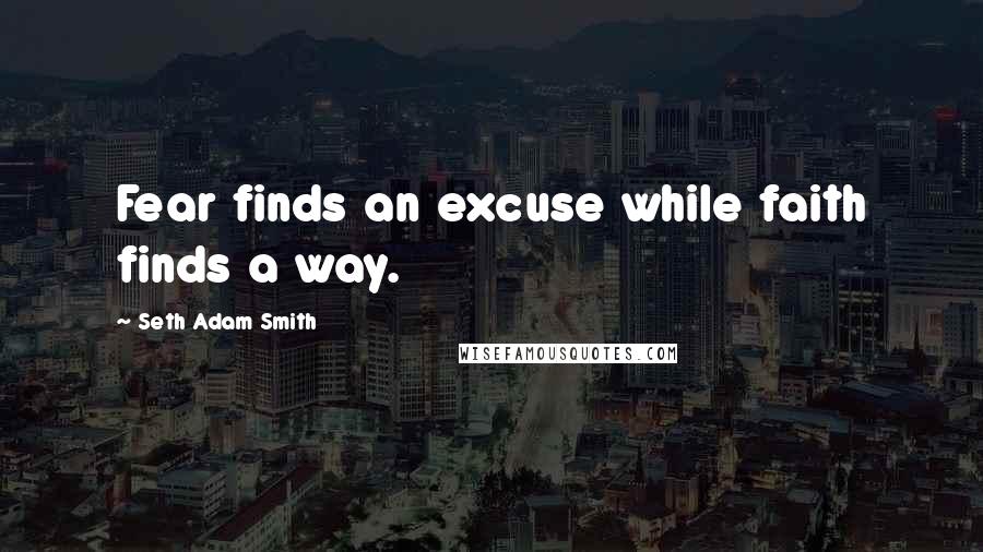 Seth Adam Smith Quotes: Fear finds an excuse while faith finds a way.