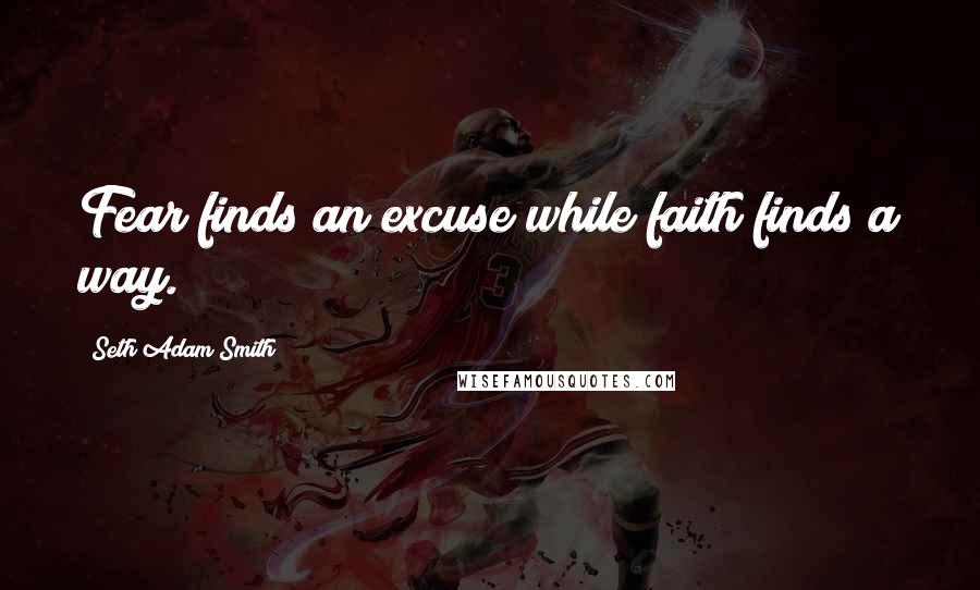 Seth Adam Smith Quotes: Fear finds an excuse while faith finds a way.