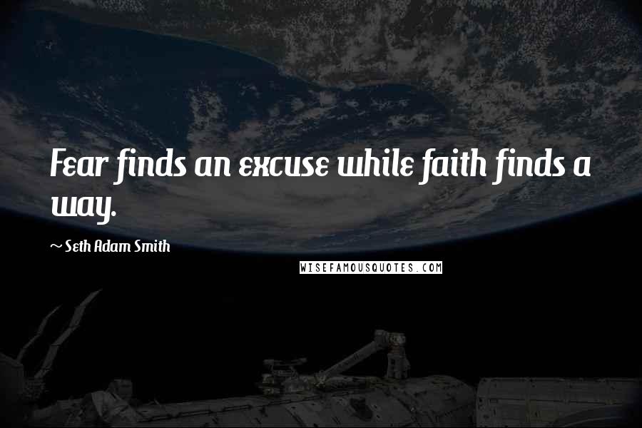 Seth Adam Smith Quotes: Fear finds an excuse while faith finds a way.