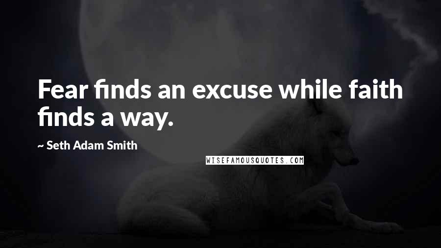 Seth Adam Smith Quotes: Fear finds an excuse while faith finds a way.