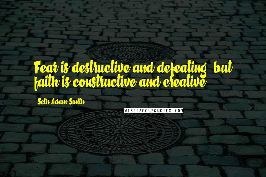 Seth Adam Smith Quotes: Fear is destructive and defeating, but faith is constructive and creative.