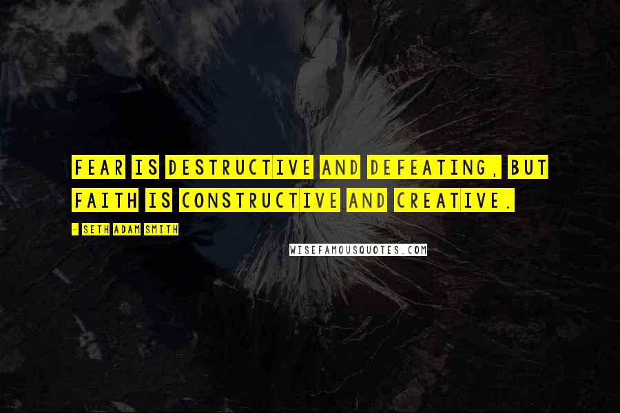 Seth Adam Smith Quotes: Fear is destructive and defeating, but faith is constructive and creative.