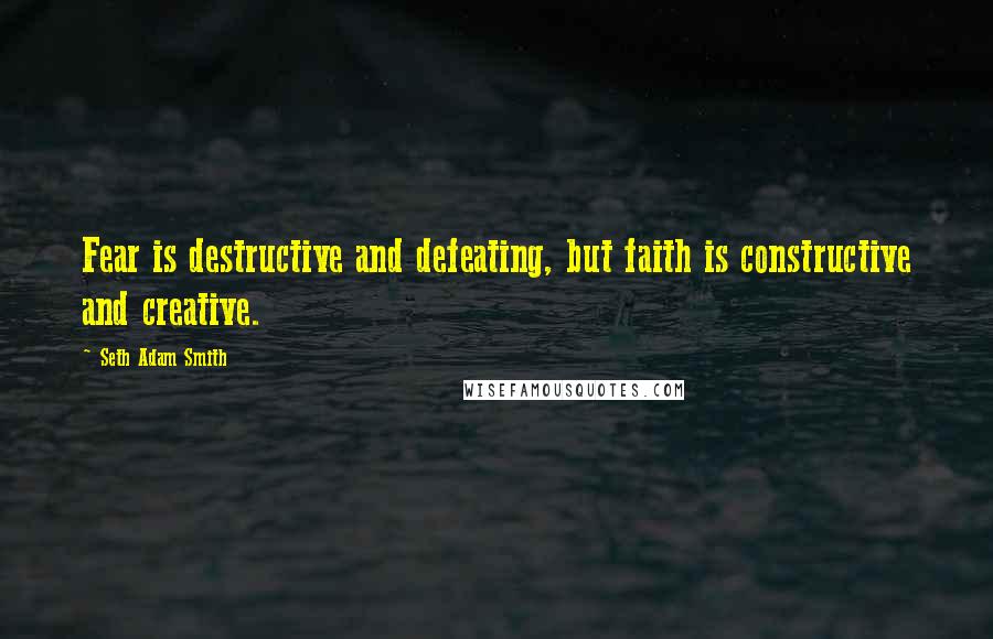 Seth Adam Smith Quotes: Fear is destructive and defeating, but faith is constructive and creative.