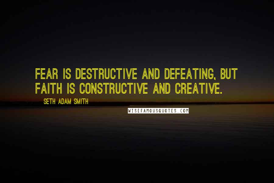 Seth Adam Smith Quotes: Fear is destructive and defeating, but faith is constructive and creative.