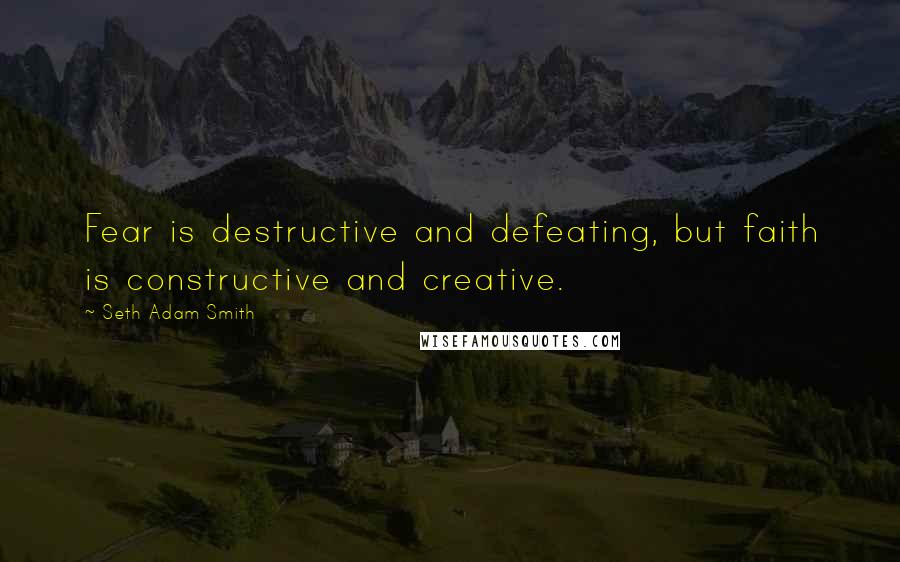 Seth Adam Smith Quotes: Fear is destructive and defeating, but faith is constructive and creative.