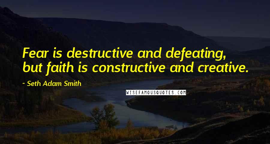 Seth Adam Smith Quotes: Fear is destructive and defeating, but faith is constructive and creative.