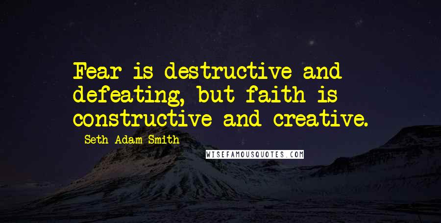 Seth Adam Smith Quotes: Fear is destructive and defeating, but faith is constructive and creative.