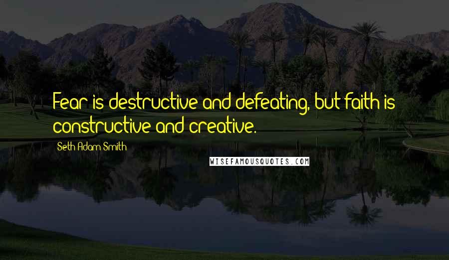 Seth Adam Smith Quotes: Fear is destructive and defeating, but faith is constructive and creative.