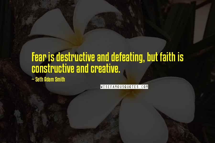 Seth Adam Smith Quotes: Fear is destructive and defeating, but faith is constructive and creative.