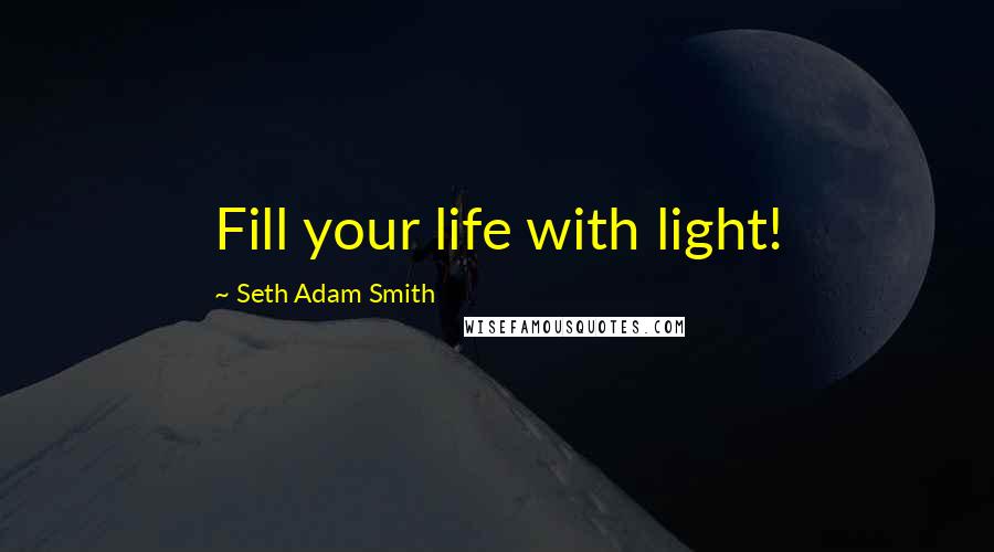 Seth Adam Smith Quotes: Fill your life with light!