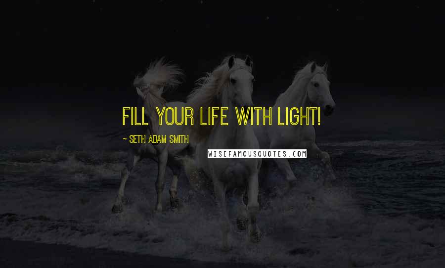 Seth Adam Smith Quotes: Fill your life with light!