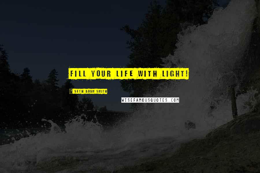 Seth Adam Smith Quotes: Fill your life with light!