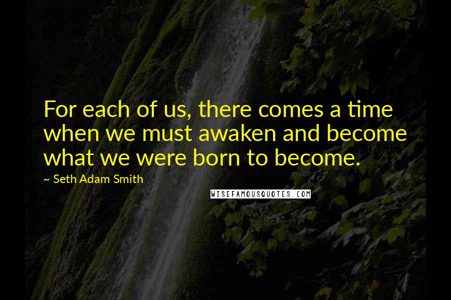 Seth Adam Smith Quotes: For each of us, there comes a time when we must awaken and become what we were born to become.