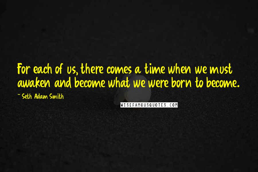 Seth Adam Smith Quotes: For each of us, there comes a time when we must awaken and become what we were born to become.