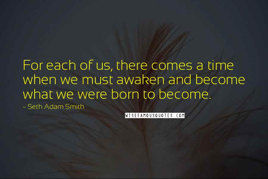 Seth Adam Smith Quotes: For each of us, there comes a time when we must awaken and become what we were born to become.