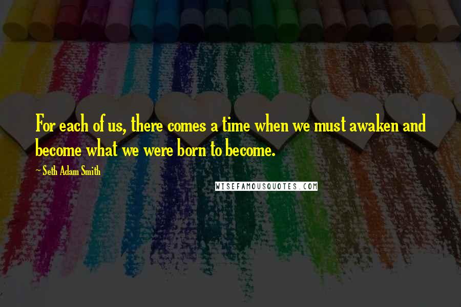 Seth Adam Smith Quotes: For each of us, there comes a time when we must awaken and become what we were born to become.