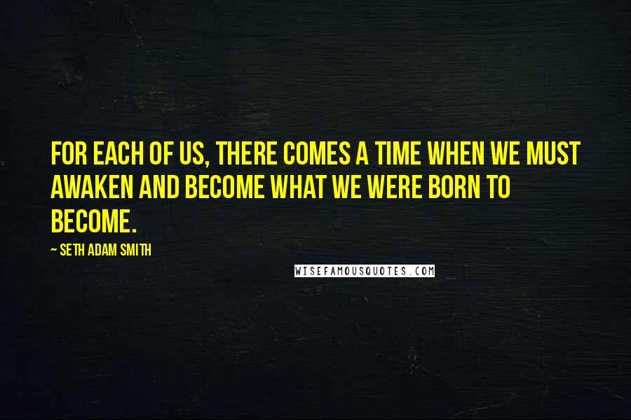 Seth Adam Smith Quotes: For each of us, there comes a time when we must awaken and become what we were born to become.