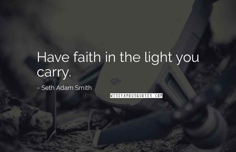 Seth Adam Smith Quotes: Have faith in the light you carry.