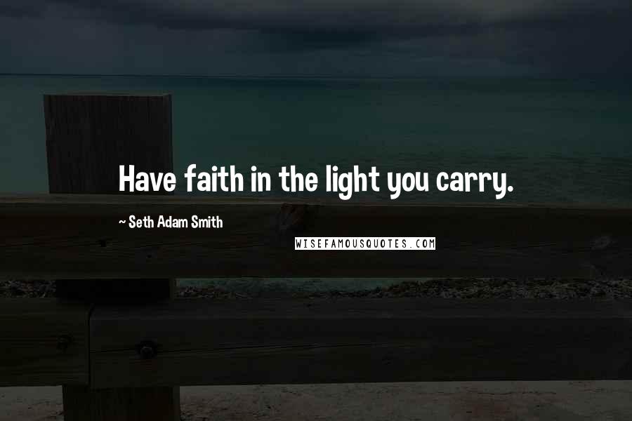 Seth Adam Smith Quotes: Have faith in the light you carry.