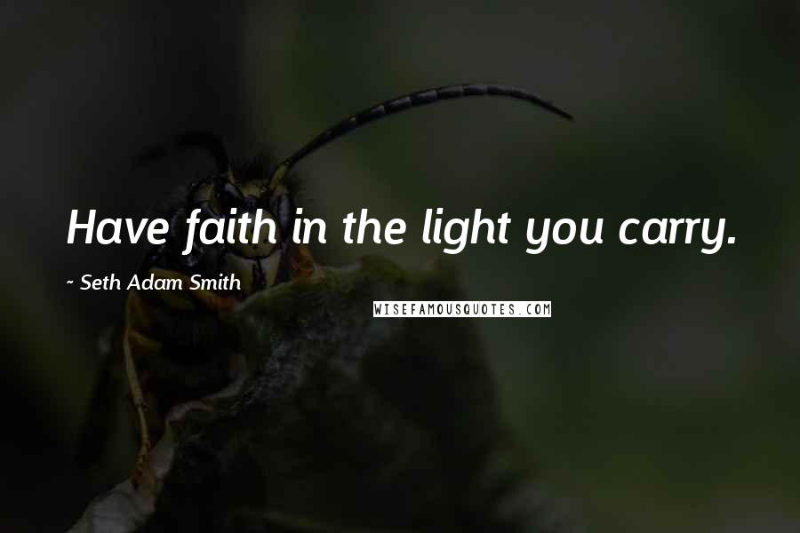 Seth Adam Smith Quotes: Have faith in the light you carry.