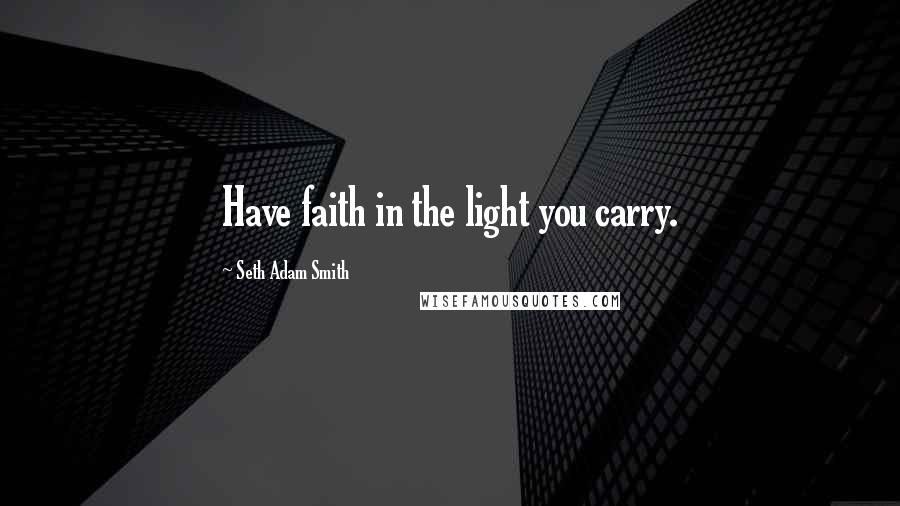 Seth Adam Smith Quotes: Have faith in the light you carry.