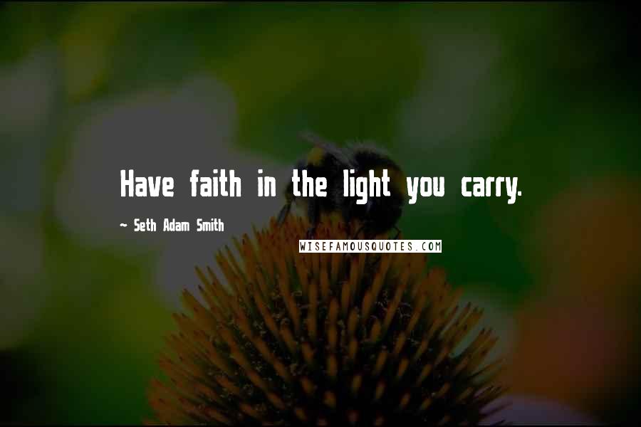 Seth Adam Smith Quotes: Have faith in the light you carry.