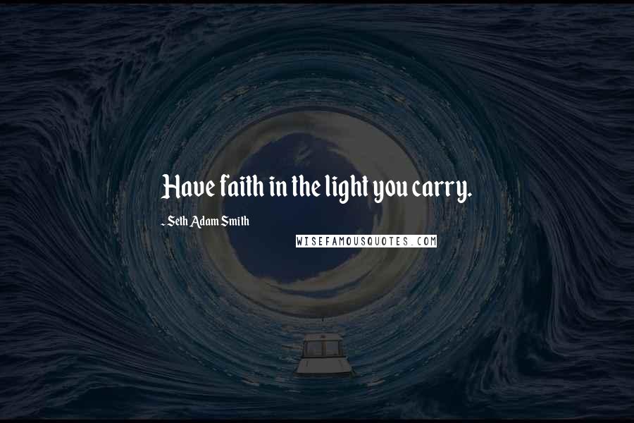 Seth Adam Smith Quotes: Have faith in the light you carry.