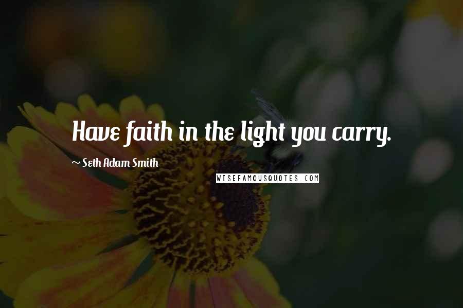 Seth Adam Smith Quotes: Have faith in the light you carry.