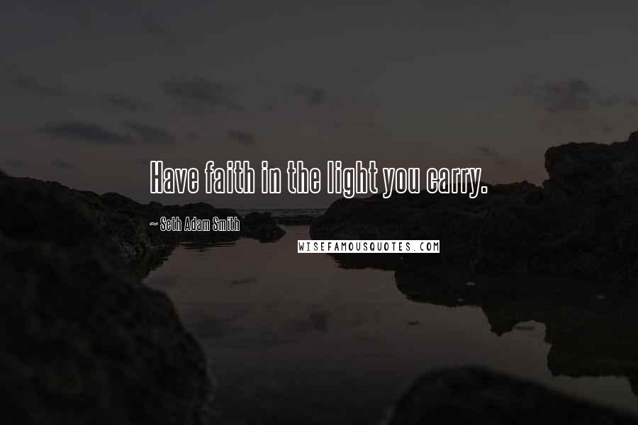 Seth Adam Smith Quotes: Have faith in the light you carry.