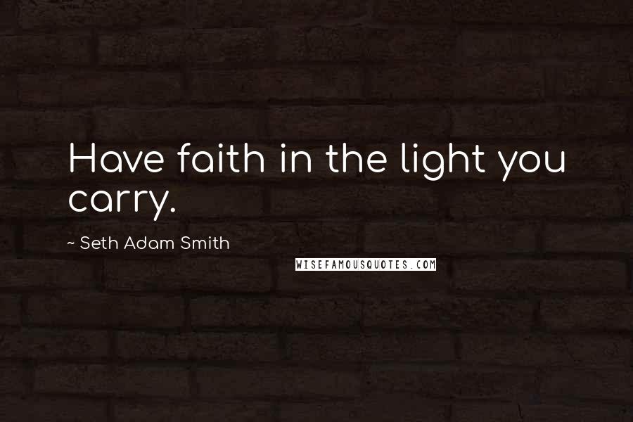 Seth Adam Smith Quotes: Have faith in the light you carry.