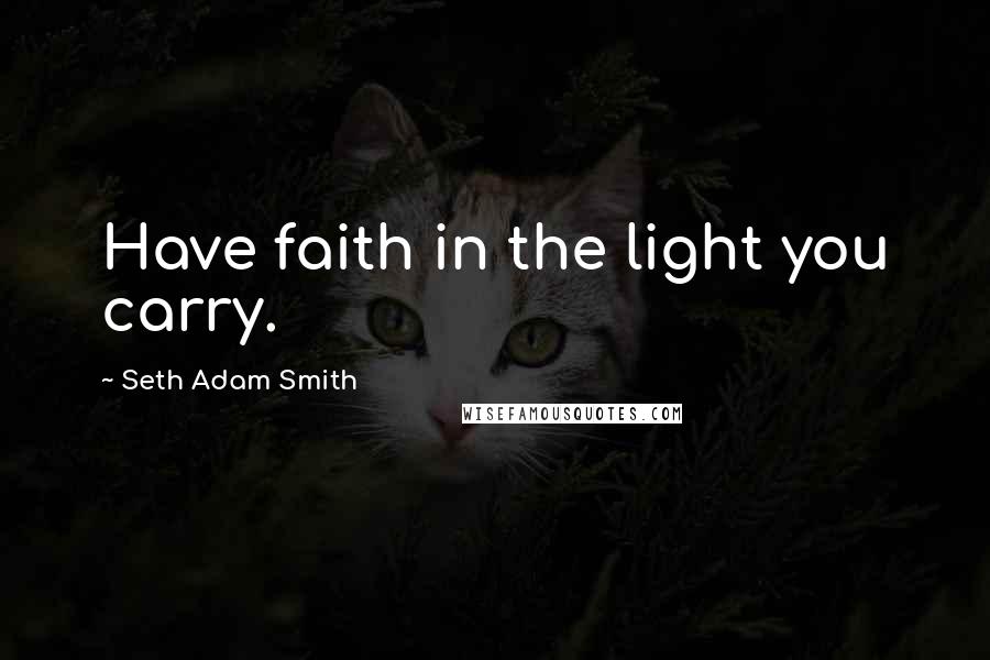 Seth Adam Smith Quotes: Have faith in the light you carry.
