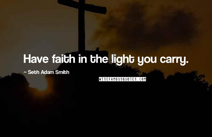 Seth Adam Smith Quotes: Have faith in the light you carry.