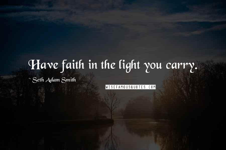 Seth Adam Smith Quotes: Have faith in the light you carry.