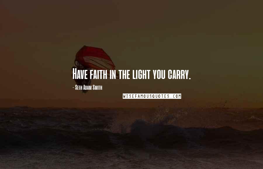 Seth Adam Smith Quotes: Have faith in the light you carry.