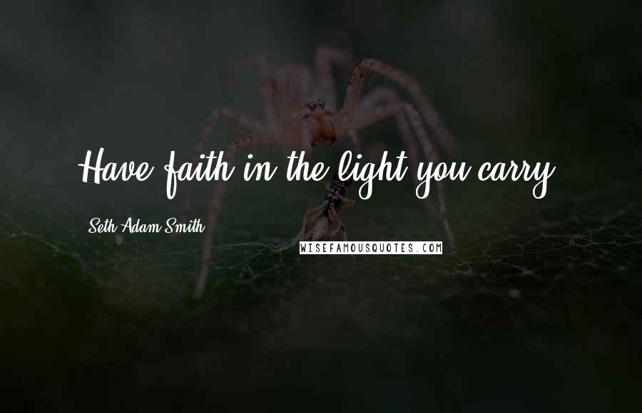 Seth Adam Smith Quotes: Have faith in the light you carry.
