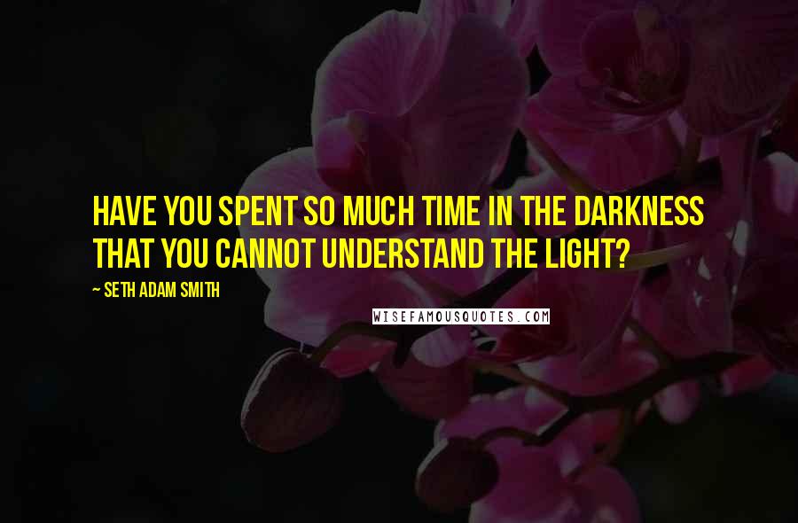 Seth Adam Smith Quotes: Have you spent so much time in the darkness that you cannot understand the light?