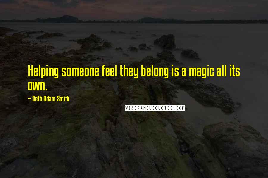 Seth Adam Smith Quotes: Helping someone feel they belong is a magic all its own.